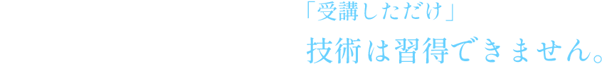 当スクールを含め、スクールを「受講しただけ」では、お客様に満足してもらえる技術は習得できません。